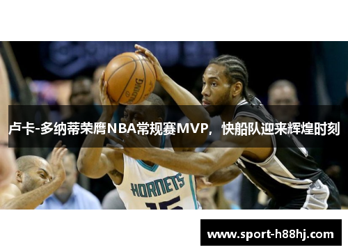 卢卡-多纳蒂荣膺NBA常规赛MVP，快船队迎来辉煌时刻